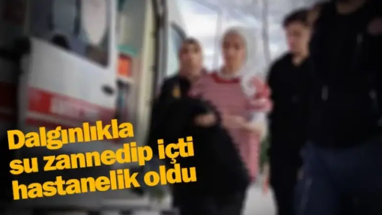 Dalgınlıkla su zannedip içti, hastanelik oldu