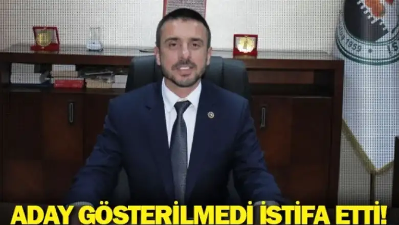 Aday gösterilmedi istifa etti!