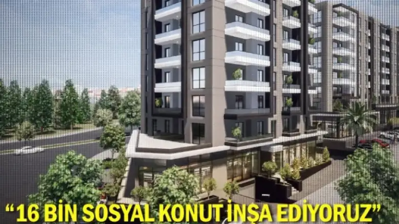 “16 bin sosyal konut inşa ediyoruz”