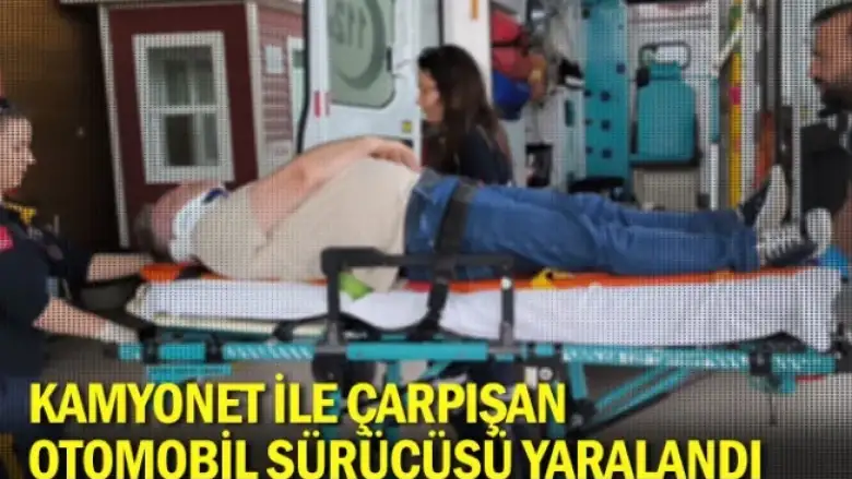 Kamyonet ile çarpışan otomobil sürücüsü yaralandı
