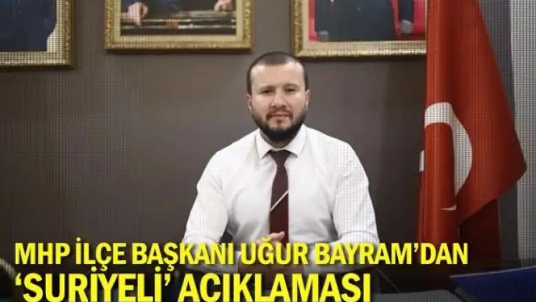 MHP İlçe Başkanı Uğur Bayram'dan 'Suriyeli' açıklaması