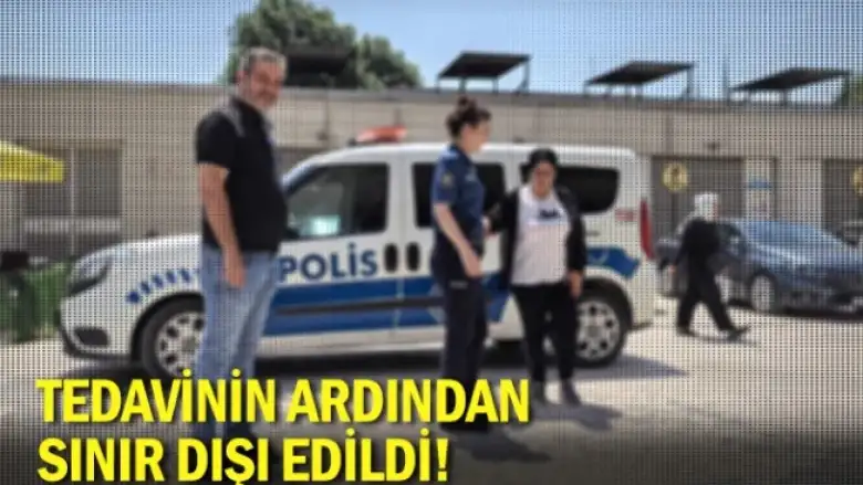 Tedavinin ardından sınır dışı edildi!