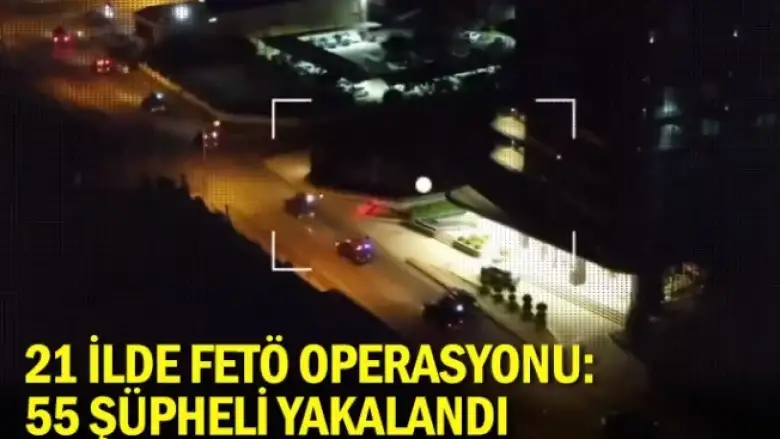 21 ilde FETÖ operasyonu: 55 şüpheli yakalandı