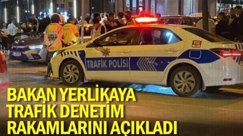 Bakan Yerlikaya trafik denetim rakamlarını açıkladı