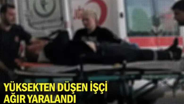 Yüksekten düşen işçi ağır yaralandı
