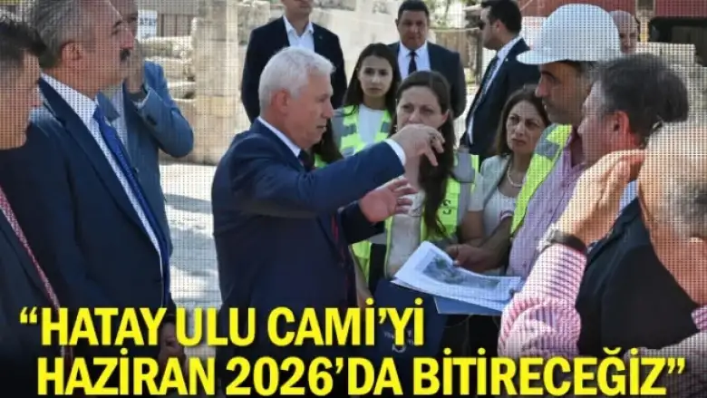 “Hatay Ulu Cami‘yi Haziran 2026’da Bitireceğiz”