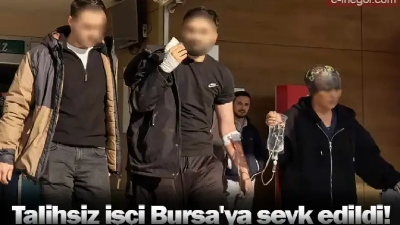 Talihsiz işçi Bursa'ya sevk edildi!