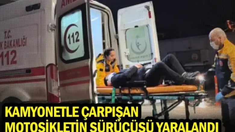 Kamyonetle çarpışan motosikletin sürücüsü yaralandı