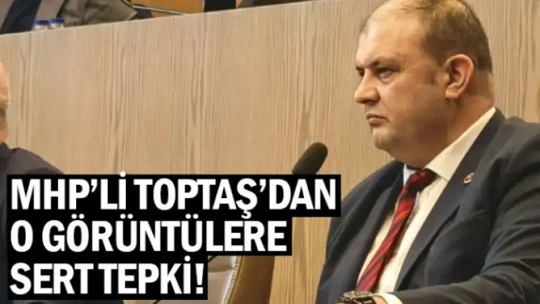 MHP'li Toptaş'dan o görüntülere sert tepki!