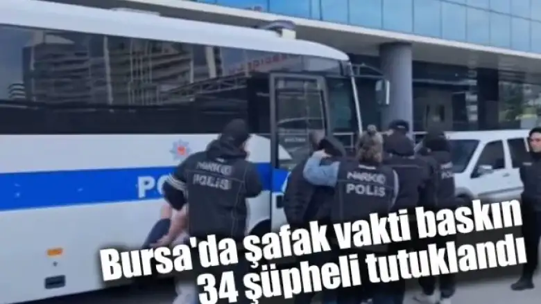 Bursa'da şafak vakti baskın... 34 şüpheli tutuklandı