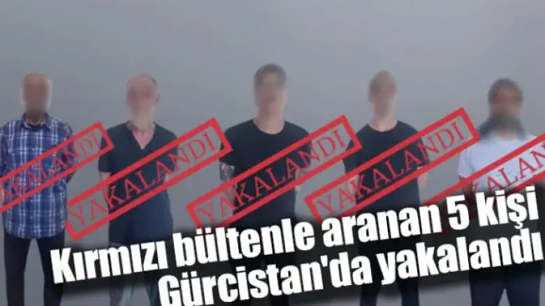 Kırmızı bültenle aranan 5 kişi Gürcistan'da yakalandı