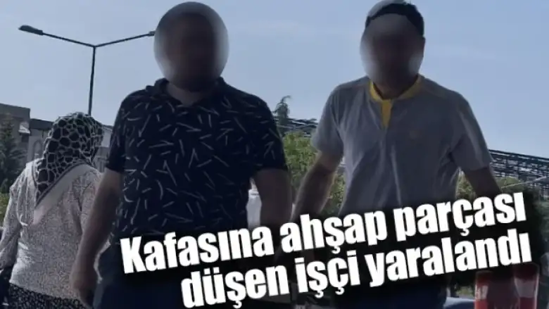 Kafasına ahşap parçası düşen işçi yaralandı