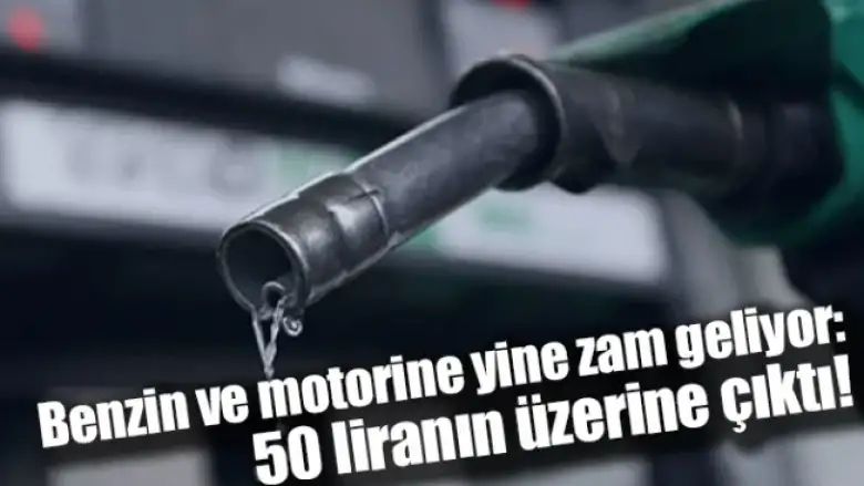 Benzin ve motorine yine zam geliyor: 50 liranın üzerine çıktı!