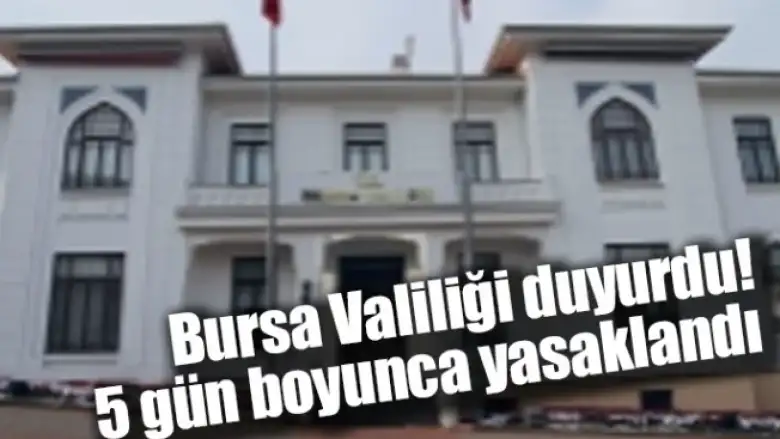 Bursa Valiliği duyurdu! 5 gün boyunca yasaklandı