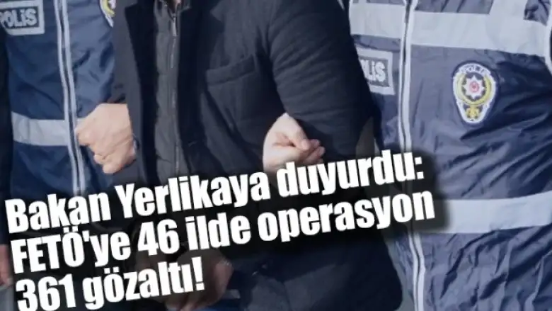 Bakan Yerlikaya duyurdu: FETÖ'ye 46 ilde operasyon, 361 gözaltı!