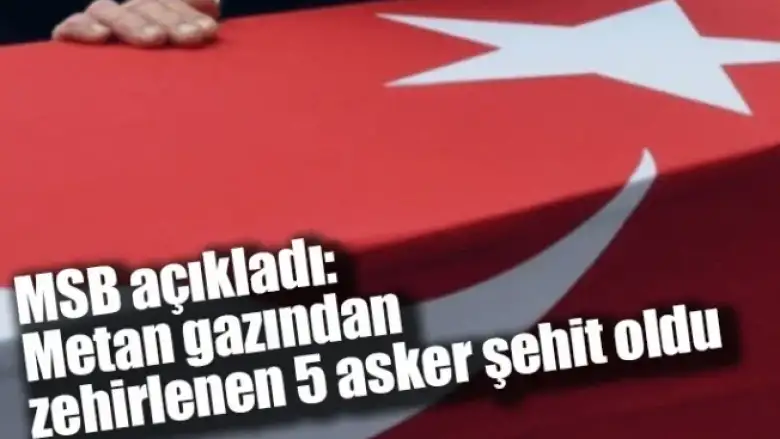 MSB açıkladı: Metan gazından zehirlenen 5 asker şehit oldu