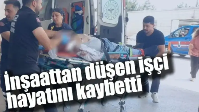 İnşaattan düşen işçi hayatını kaybetti