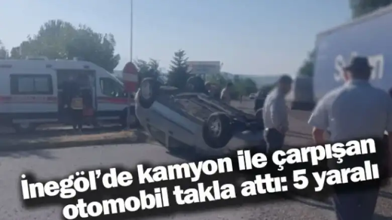 İnegöl'de kamyon ile çarpışan otomobil takla attı: 5 yaralı