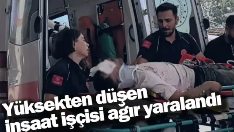 Yüksekten düşen inşaat işçisi ağır yaralandı