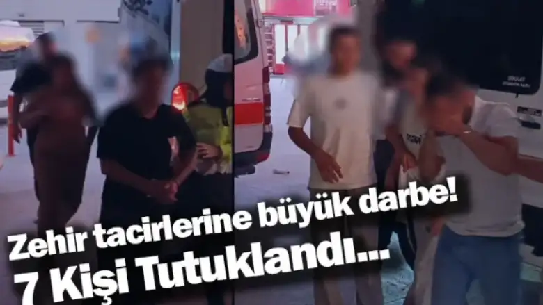 Zehir tacirlerine büyük darbe! 7 Kişi Tutuklandı...