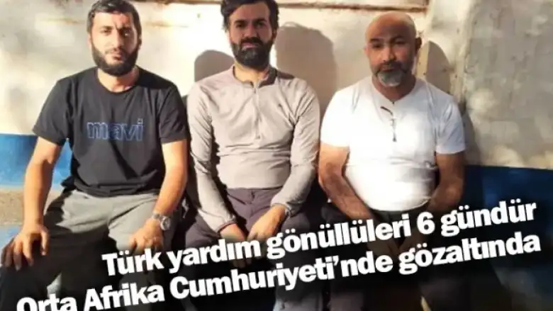 Türk yardım gönüllüleri 6 gündür Orta Afrika Cumhuriyeti’nde gözaltında