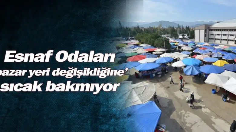 Esnaf Odaları ‘pazar yeri değişikliğine’ sıcak bakmıyor