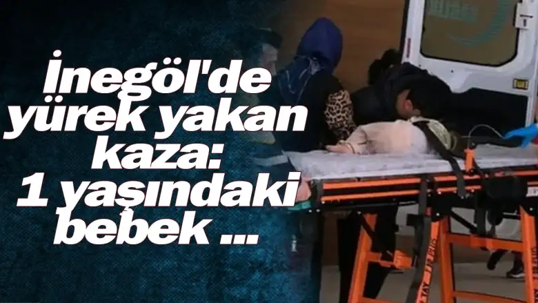 İnegöl'de yürek yakan kaza: 1 yaşındaki bebek ...