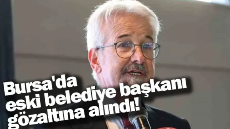 Bursa'da eski belediye başkanı gözaltına alındı!