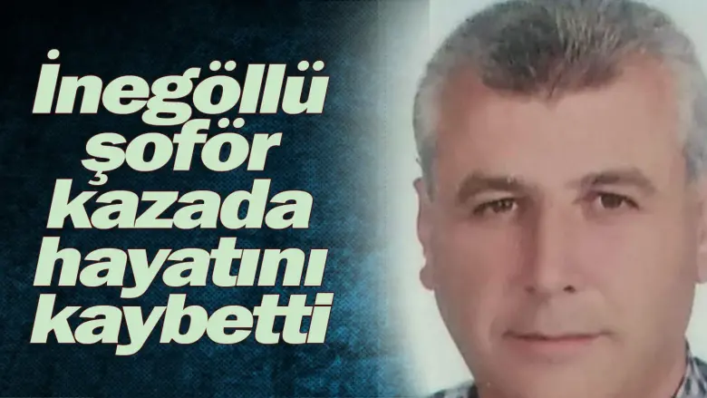 İnegöllü şoför  kazada hayatını kaybetti