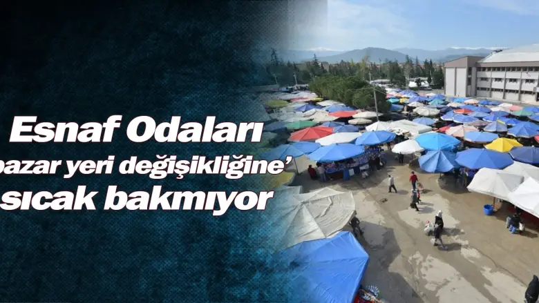 Esnaf Odaları ‘pazar yeri değişikliğine’ sıcak bakmıyor