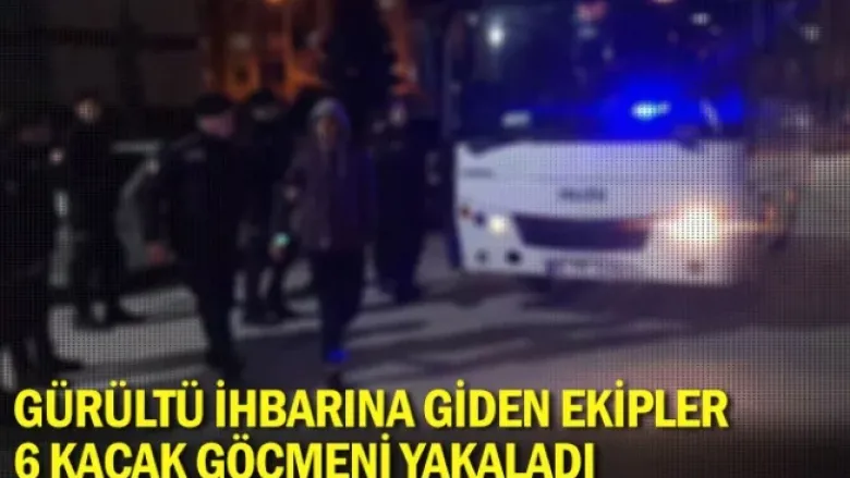 Gürültü ihbarına giden ekipler, 6 kaçak göçmeni yakaladı