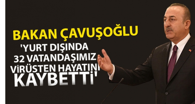 Dışişleri Bakanı Çavuşoğlu: 'Yurt dışında 32 vatandaşımız virüsten hayatını kaybetti'