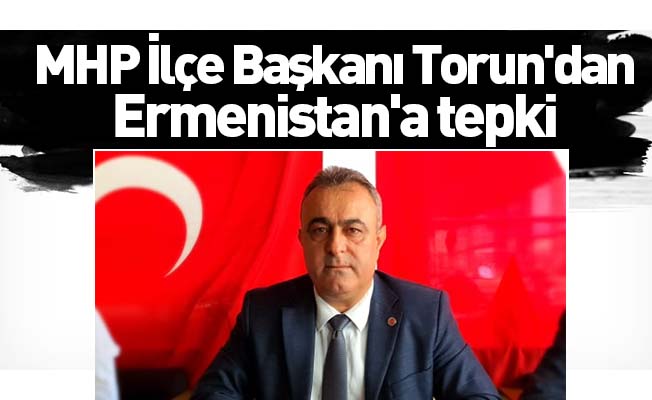 MHP İlçe Başkanı Torun'dan Ermenistan'a tepki