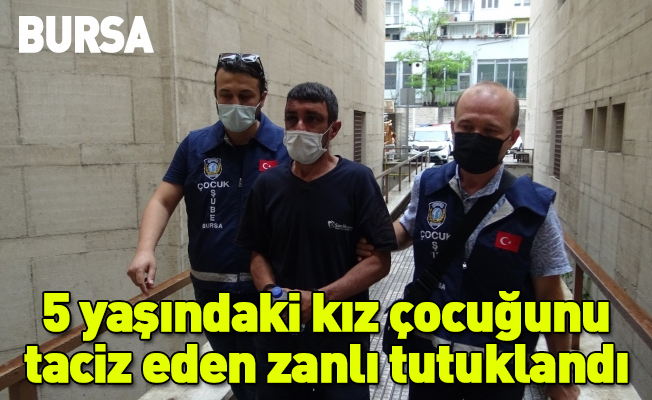 Bursa’da 5 yaşındaki kız çocuğunu taciz eden zanlı tutuklandı
