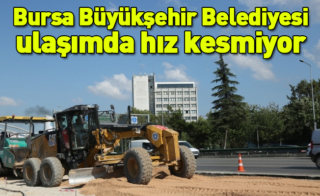 Bursa Büyükşehir Belediyesi ulaşımda hız kesmiyor