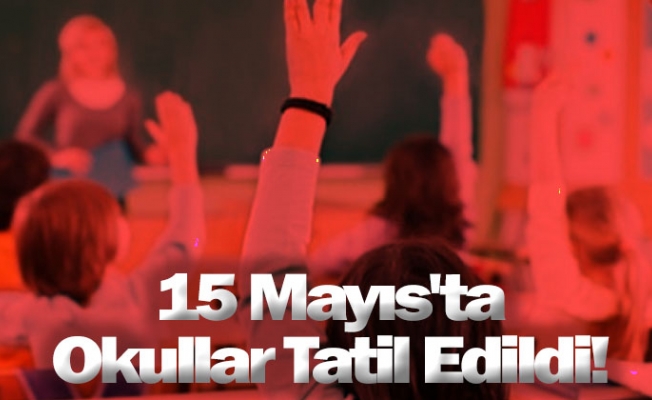 15 Mayıs'ta Okullar Tatil Edildi!
