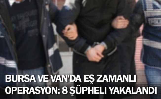 Bursa ve Van'da eş zamanlı operasyon: 8 şüpheli yakalandı
