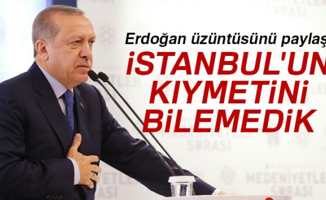 Cumhurbaşkanı Erdoğan: 'İstanbul'un kıymetini bilemedik'