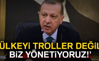 Erdoğan: Ülkeyi troller değil biz yönetiyoruz!