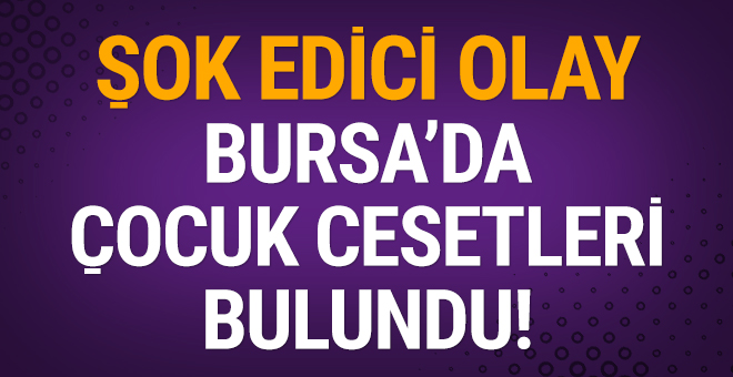 Şok edici olay: Bursa'da çocuk cesetleri bulundu!