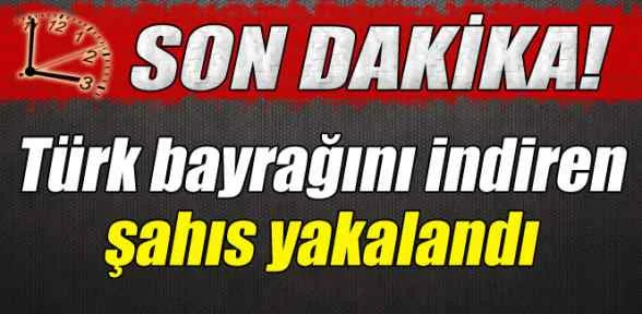 Türk bayrağını indiren şahıs yakalandı
