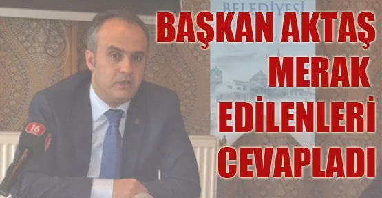 Başkan Aktaş Merak Edilenleri Cevapladı