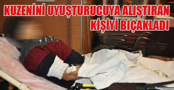 Kuzenini uyuşturucuya alıştıran kisiyi bıçakladı