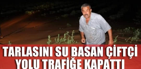Tarlasını Su Basan Çiftçi Yolu Trafiğe Kapattı