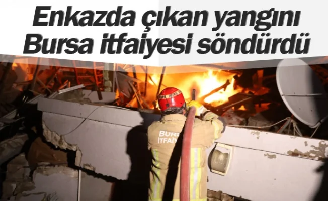 Enkazda çıkan yangını Bursa itfaiyesi söndürdü