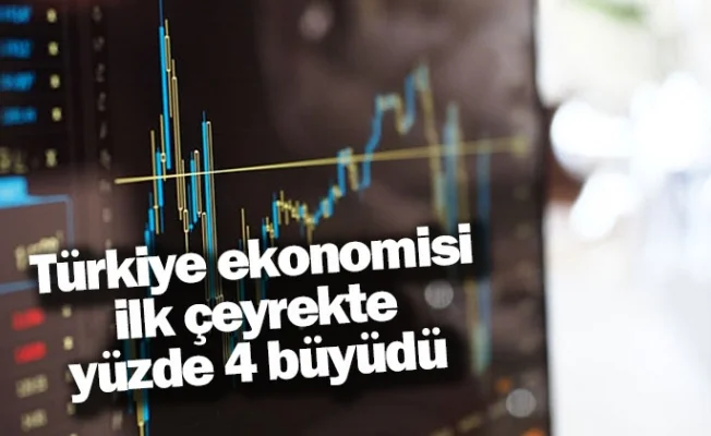 Türkiye ekonomisi ilk çeyrekte yüzde 4 büyüdü