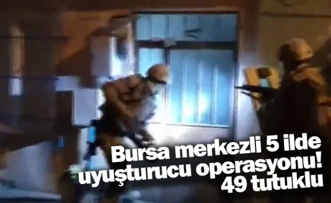 Bursa merkezli 5 ilde uyuşturucu operasyonu! 49 tutuklu