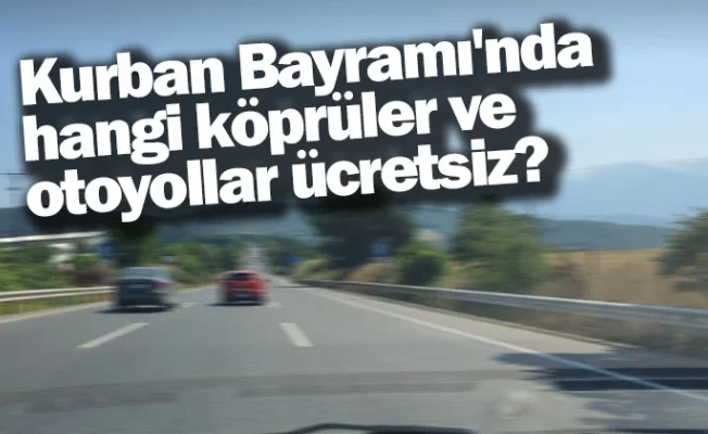 Kurban Bayramı'nda hangi köprüler ve otoyollar ücretsiz?