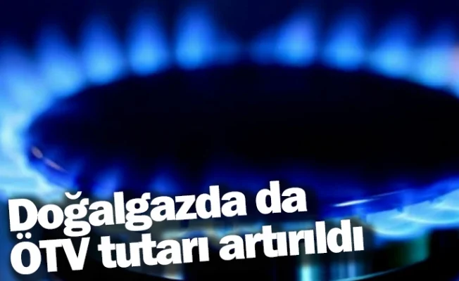 Doğalgazda da ÖTV tutarı artırıldı