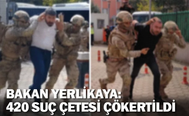 Bakan Yerlikaya: 420 organize suç çetesi çökertildi